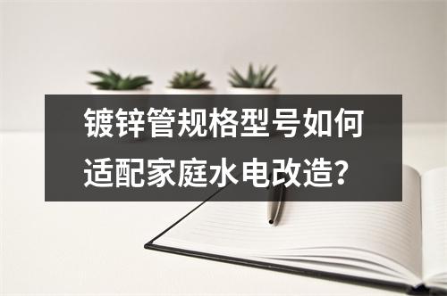 鍍鋅管規格型號如何適配家庭水電改造？