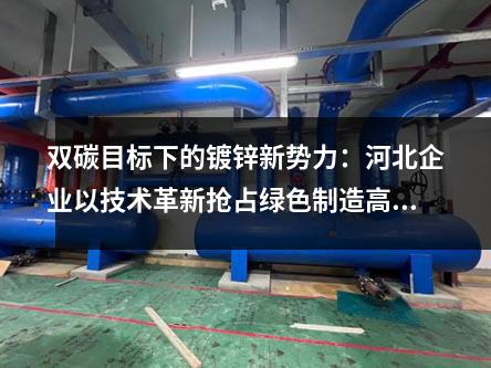 雙碳目標下的鍍鋅新勢力：河北企業以技術革新搶占綠色制造高地