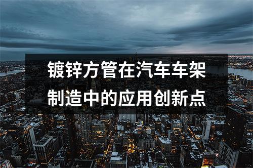 鍍鋅方管在汽車車架制造中的應用創新點