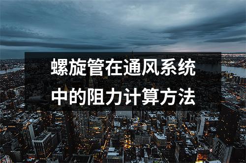 螺旋管在通風(fēng)系統(tǒng)中的阻力計算方法