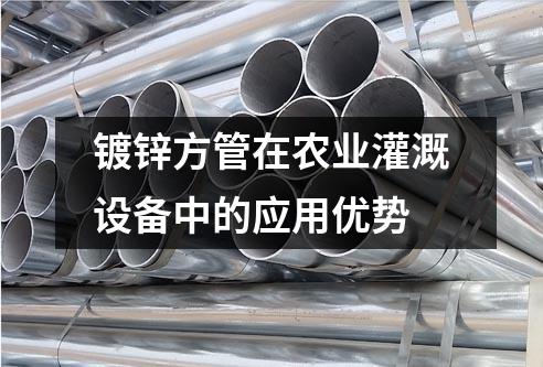 鍍鋅方管在農業灌溉設備中的應用優勢