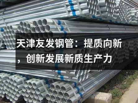 天津友發(fā)鋼管：提質向新，創(chuàng)新發(fā)展新質生產(chǎn)力