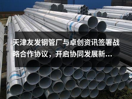 天津<a href=http://m.nmgzixun.com/ target=_blank class=infotextkey>友發鋼管廠</a>與卓創資訊簽署戰略合作協議，開啟協同發展新篇章