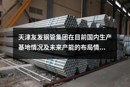 <a href=http://m.nmgzixun.com/ target=_blank class=infotextkey>天津友發(fā)鋼管集團(tuán)</a>在目前國(guó)內(nèi)生產(chǎn)基地情況及未來產(chǎn)能的布局情況?